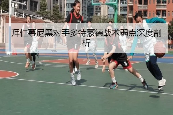 拜仁慕尼黑对手多特蒙德战术弱点深度剖析（leying）